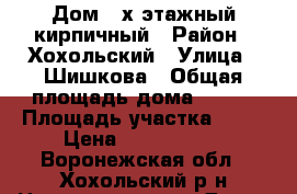 Дом 2-х этажный кирпичный › Район ­ Хохольский › Улица ­ Шишкова › Общая площадь дома ­ 200 › Площадь участка ­ 15 › Цена ­ 6 200 000 - Воронежская обл., Хохольский р-н Недвижимость » Дома, коттеджи, дачи продажа   . Воронежская обл.